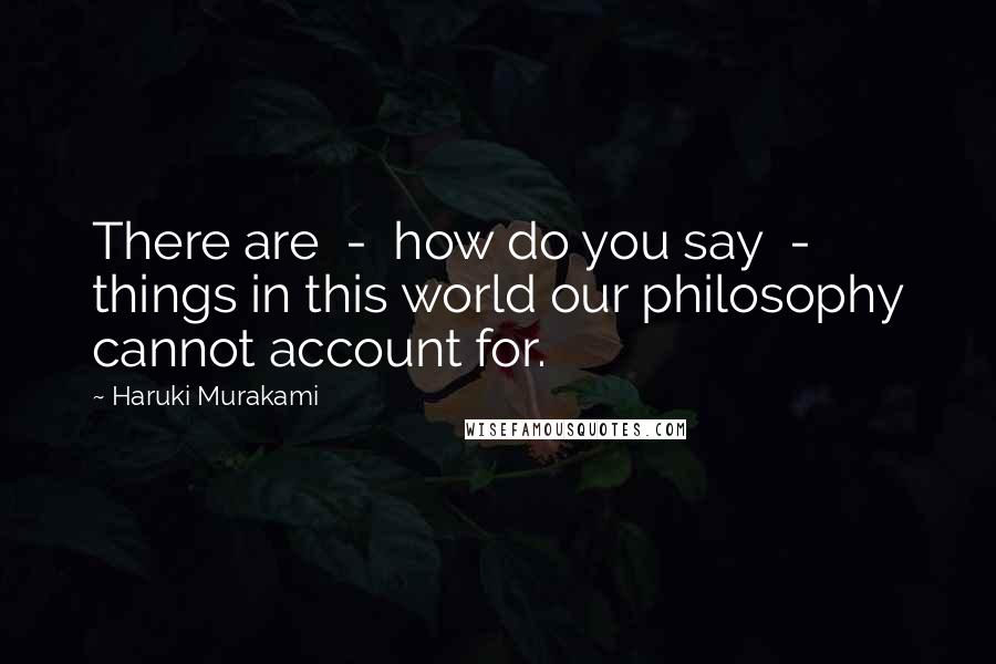 Haruki Murakami Quotes: There are  -  how do you say  -  things in this world our philosophy cannot account for.