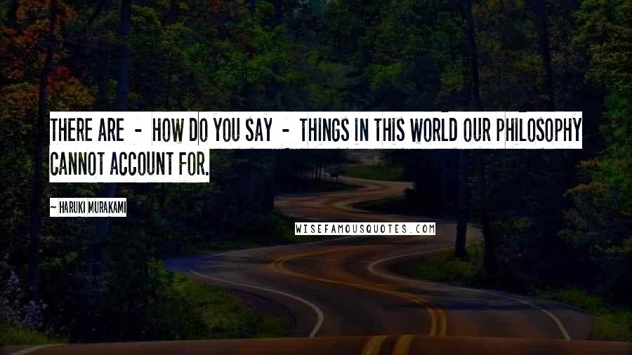 Haruki Murakami Quotes: There are  -  how do you say  -  things in this world our philosophy cannot account for.