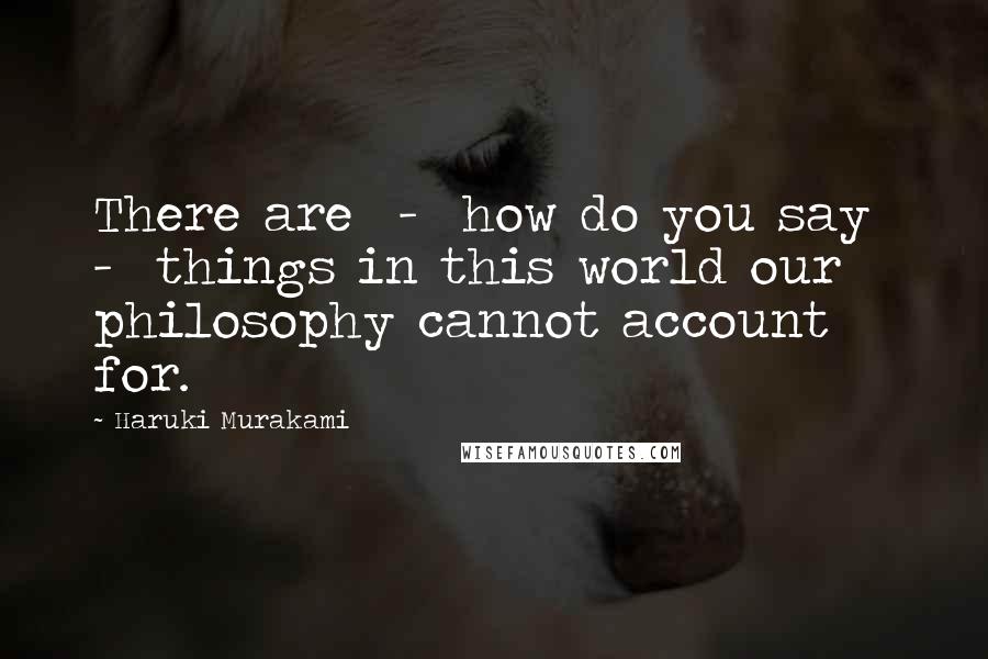 Haruki Murakami Quotes: There are  -  how do you say  -  things in this world our philosophy cannot account for.