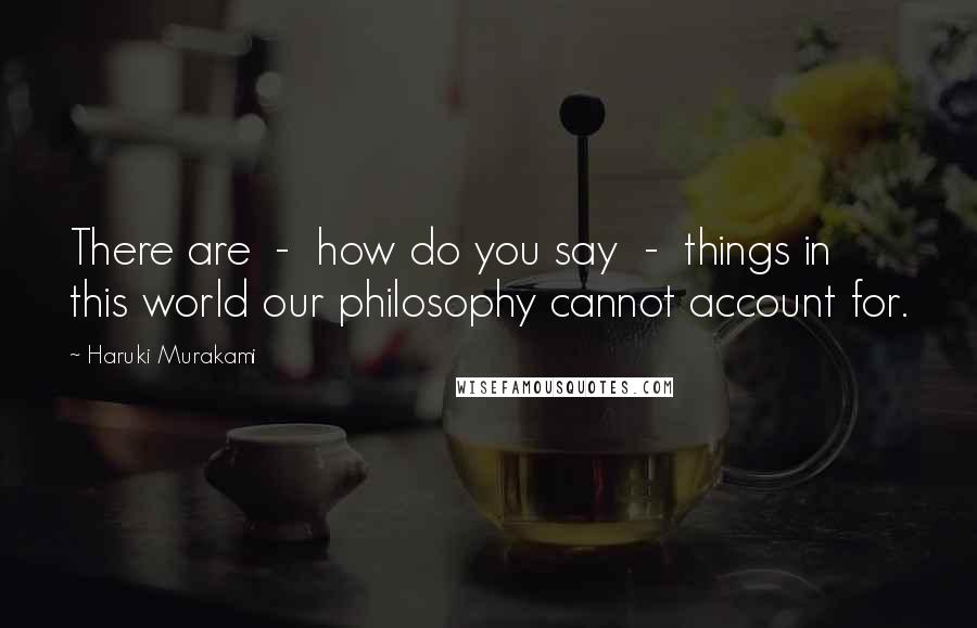 Haruki Murakami Quotes: There are  -  how do you say  -  things in this world our philosophy cannot account for.