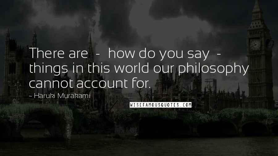 Haruki Murakami Quotes: There are  -  how do you say  -  things in this world our philosophy cannot account for.