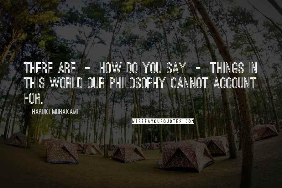 Haruki Murakami Quotes: There are  -  how do you say  -  things in this world our philosophy cannot account for.