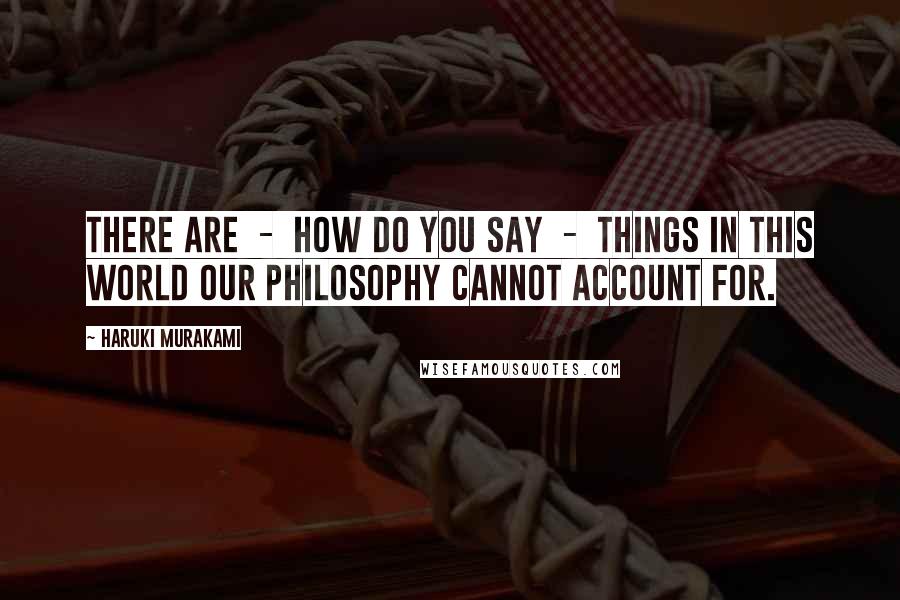 Haruki Murakami Quotes: There are  -  how do you say  -  things in this world our philosophy cannot account for.