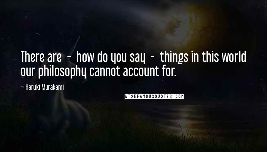 Haruki Murakami Quotes: There are  -  how do you say  -  things in this world our philosophy cannot account for.