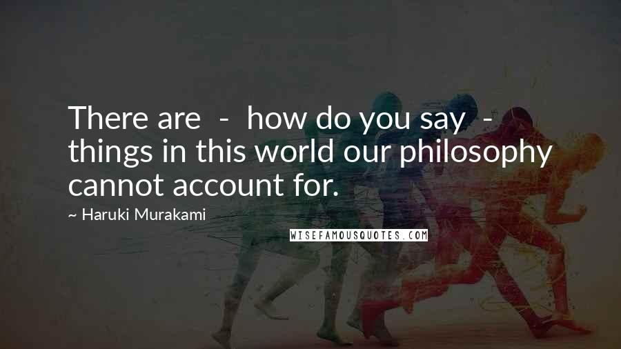 Haruki Murakami Quotes: There are  -  how do you say  -  things in this world our philosophy cannot account for.