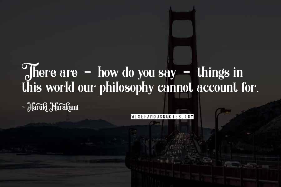 Haruki Murakami Quotes: There are  -  how do you say  -  things in this world our philosophy cannot account for.