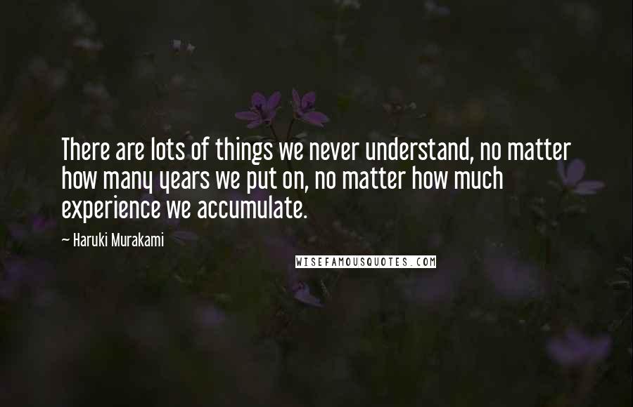 Haruki Murakami Quotes: There are lots of things we never understand, no matter how many years we put on, no matter how much experience we accumulate.