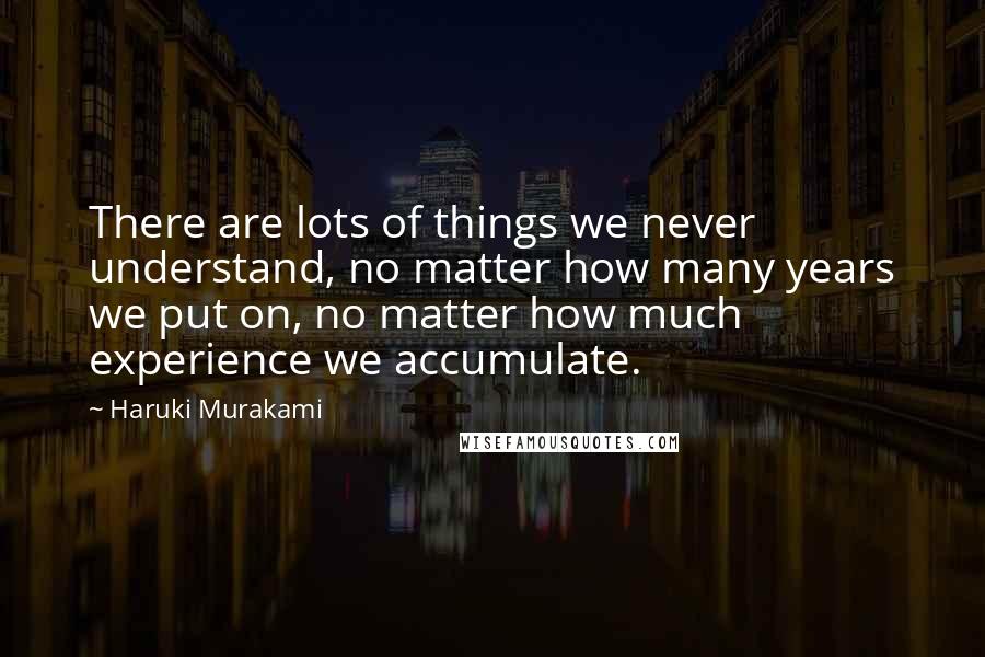 Haruki Murakami Quotes: There are lots of things we never understand, no matter how many years we put on, no matter how much experience we accumulate.