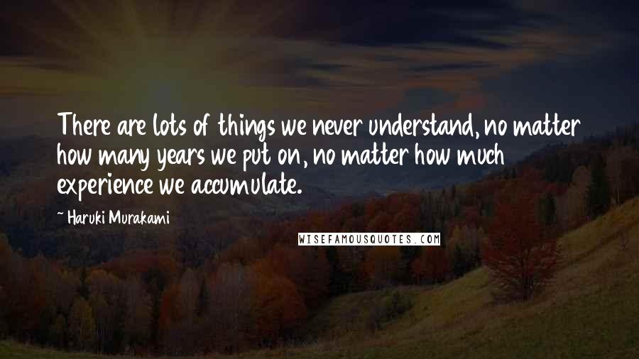 Haruki Murakami Quotes: There are lots of things we never understand, no matter how many years we put on, no matter how much experience we accumulate.