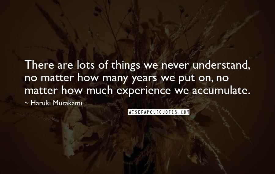 Haruki Murakami Quotes: There are lots of things we never understand, no matter how many years we put on, no matter how much experience we accumulate.