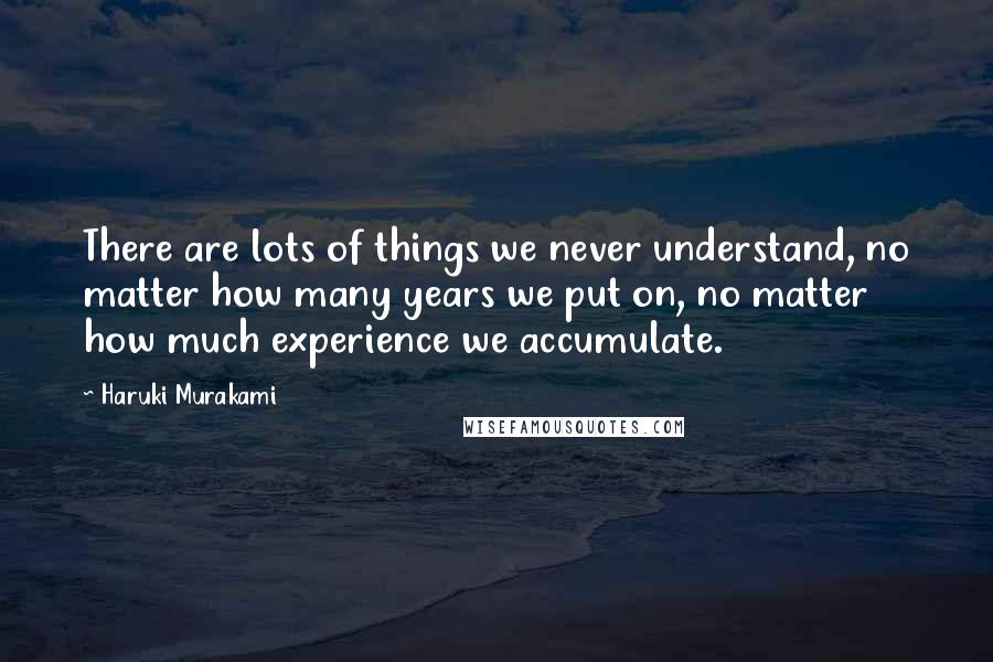 Haruki Murakami Quotes: There are lots of things we never understand, no matter how many years we put on, no matter how much experience we accumulate.