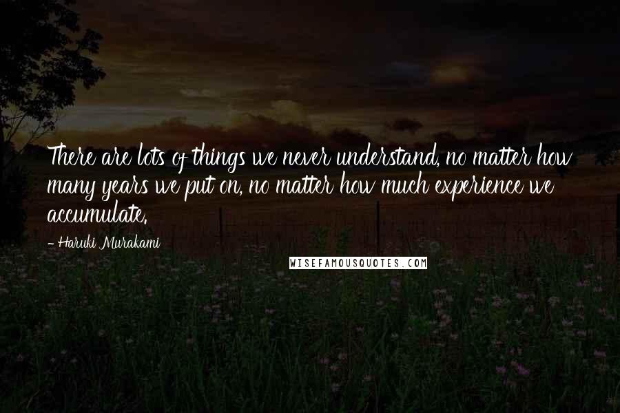 Haruki Murakami Quotes: There are lots of things we never understand, no matter how many years we put on, no matter how much experience we accumulate.