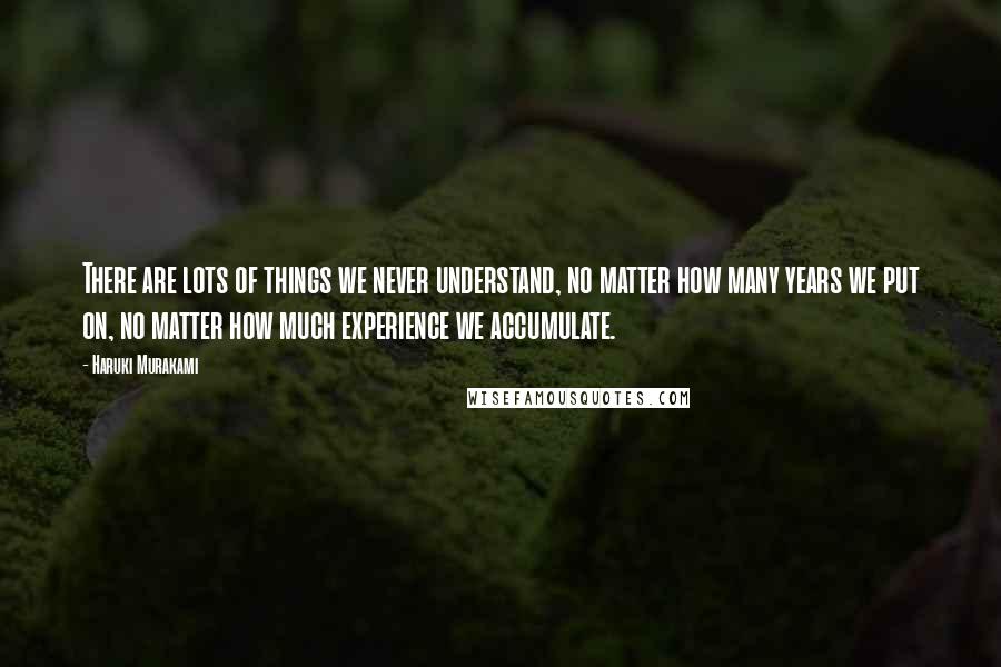 Haruki Murakami Quotes: There are lots of things we never understand, no matter how many years we put on, no matter how much experience we accumulate.