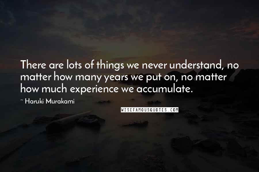 Haruki Murakami Quotes: There are lots of things we never understand, no matter how many years we put on, no matter how much experience we accumulate.