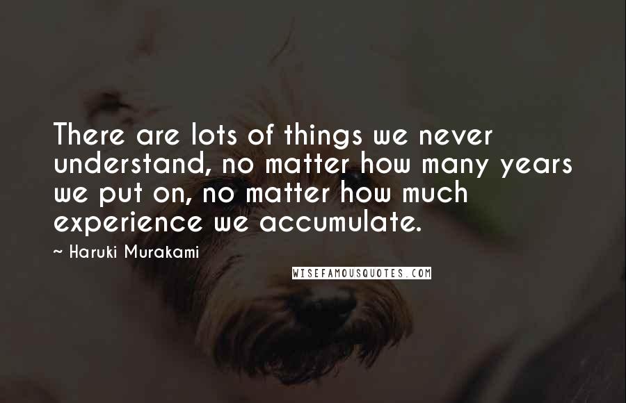 Haruki Murakami Quotes: There are lots of things we never understand, no matter how many years we put on, no matter how much experience we accumulate.