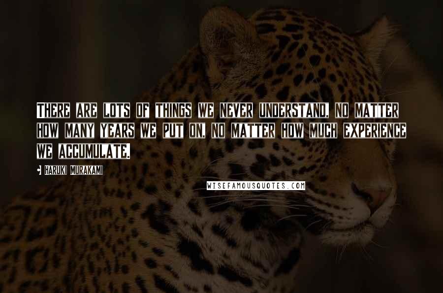 Haruki Murakami Quotes: There are lots of things we never understand, no matter how many years we put on, no matter how much experience we accumulate.