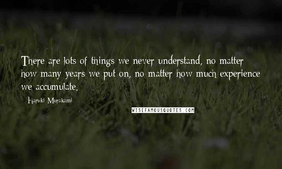 Haruki Murakami Quotes: There are lots of things we never understand, no matter how many years we put on, no matter how much experience we accumulate.