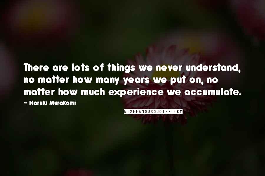 Haruki Murakami Quotes: There are lots of things we never understand, no matter how many years we put on, no matter how much experience we accumulate.