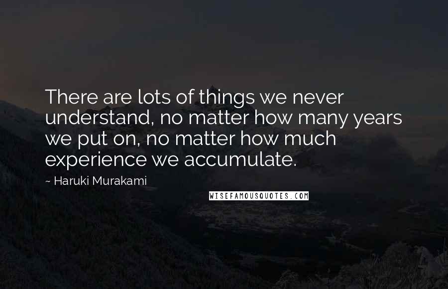 Haruki Murakami Quotes: There are lots of things we never understand, no matter how many years we put on, no matter how much experience we accumulate.