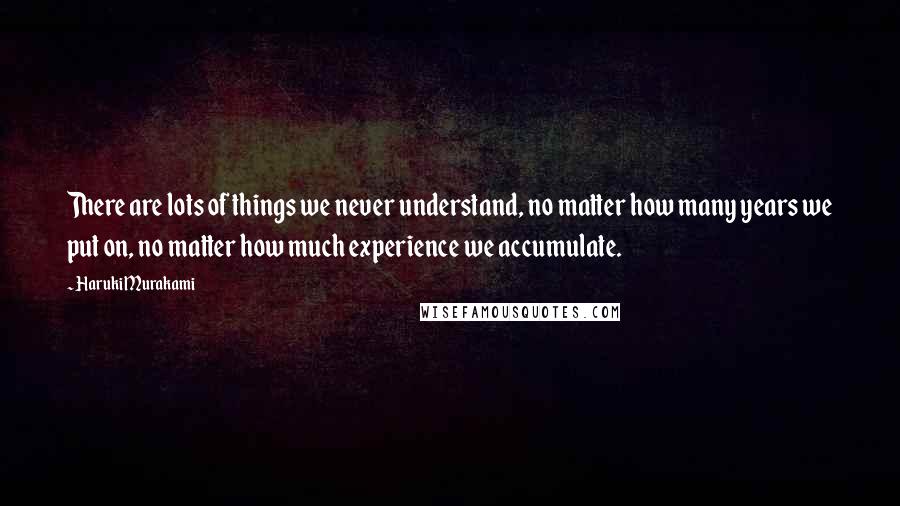 Haruki Murakami Quotes: There are lots of things we never understand, no matter how many years we put on, no matter how much experience we accumulate.