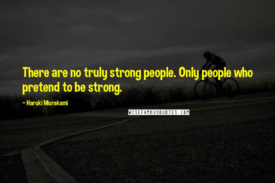 Haruki Murakami Quotes: There are no truly strong people. Only people who pretend to be strong.