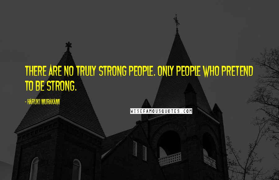 Haruki Murakami Quotes: There are no truly strong people. Only people who pretend to be strong.