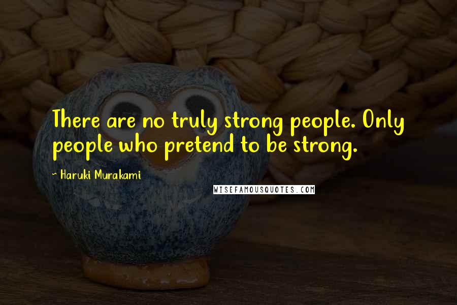 Haruki Murakami Quotes: There are no truly strong people. Only people who pretend to be strong.