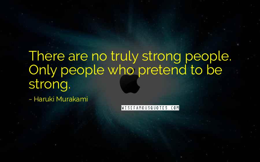 Haruki Murakami Quotes: There are no truly strong people. Only people who pretend to be strong.