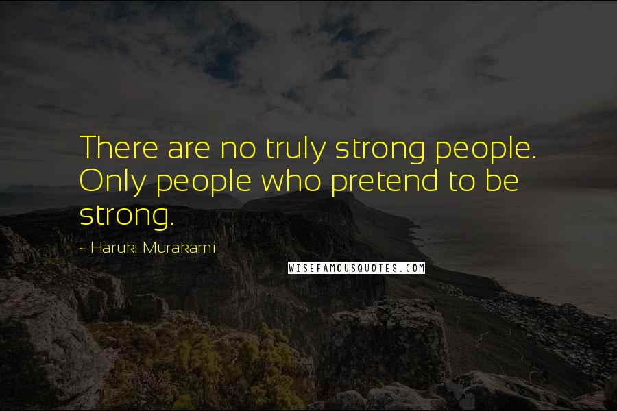 Haruki Murakami Quotes: There are no truly strong people. Only people who pretend to be strong.