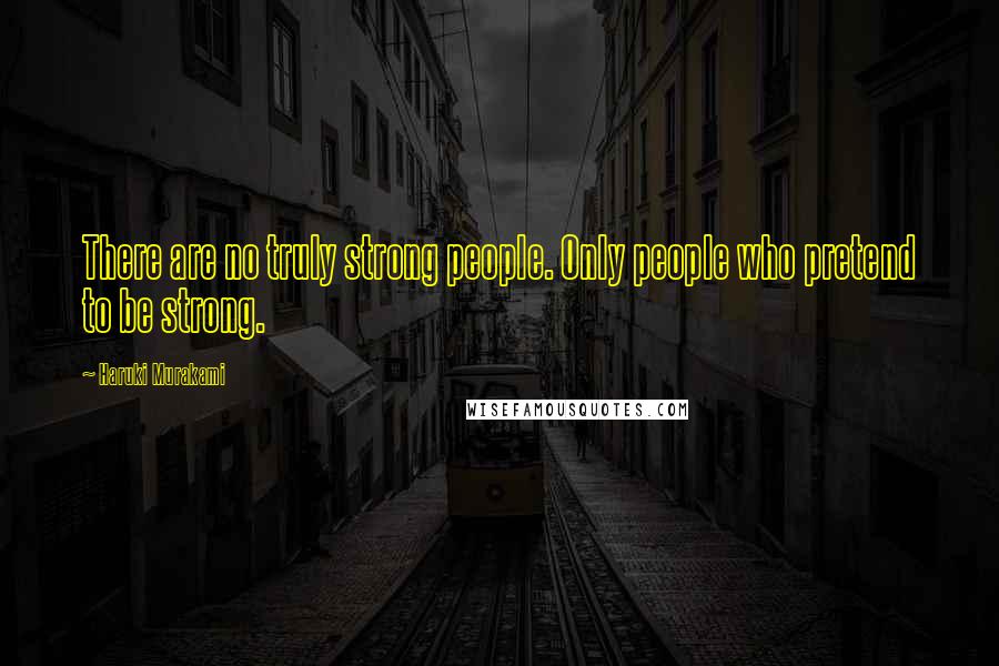 Haruki Murakami Quotes: There are no truly strong people. Only people who pretend to be strong.