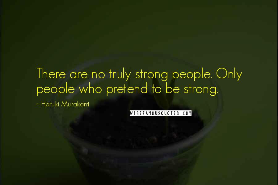 Haruki Murakami Quotes: There are no truly strong people. Only people who pretend to be strong.