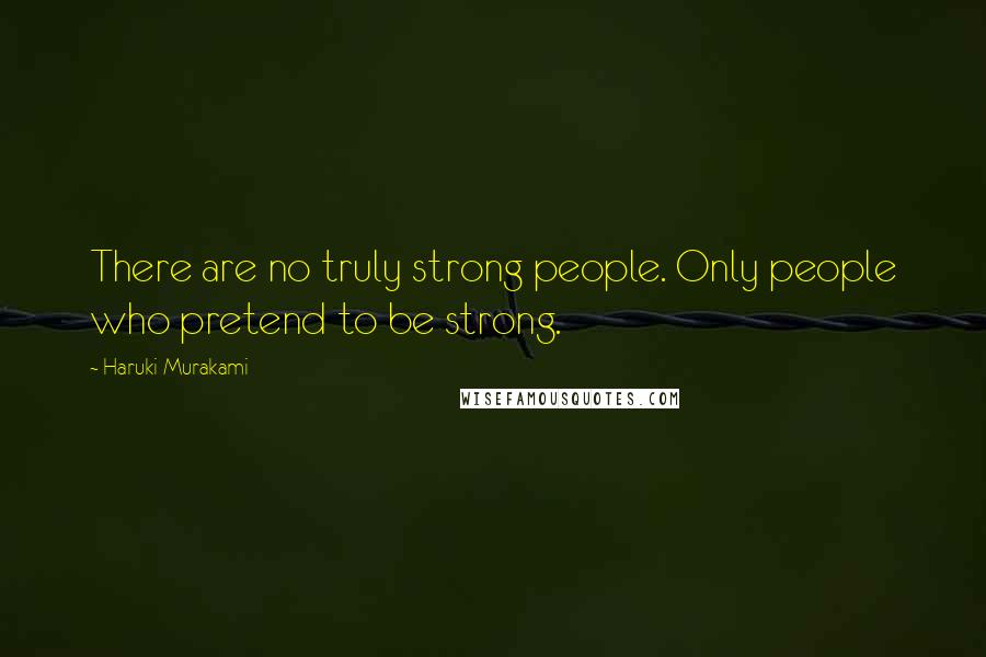 Haruki Murakami Quotes: There are no truly strong people. Only people who pretend to be strong.