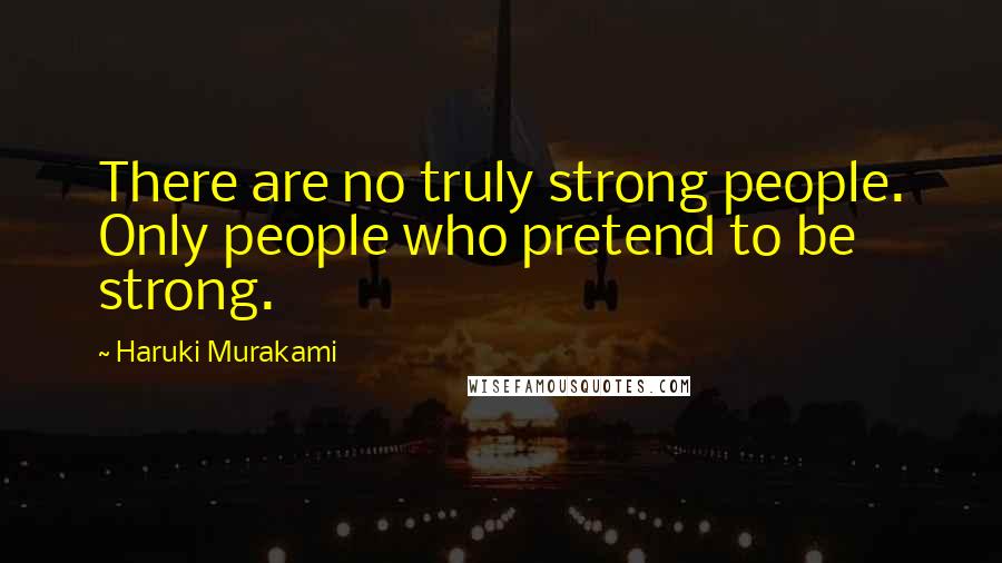 Haruki Murakami Quotes: There are no truly strong people. Only people who pretend to be strong.