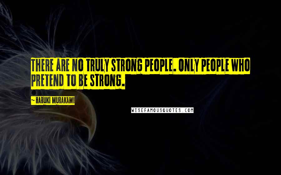 Haruki Murakami Quotes: There are no truly strong people. Only people who pretend to be strong.