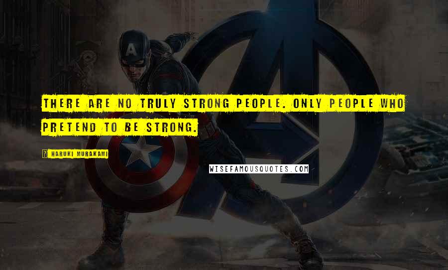 Haruki Murakami Quotes: There are no truly strong people. Only people who pretend to be strong.