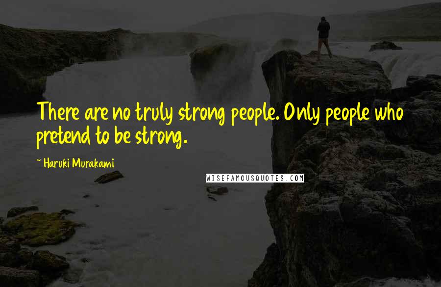 Haruki Murakami Quotes: There are no truly strong people. Only people who pretend to be strong.