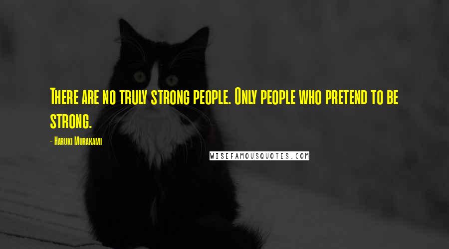 Haruki Murakami Quotes: There are no truly strong people. Only people who pretend to be strong.