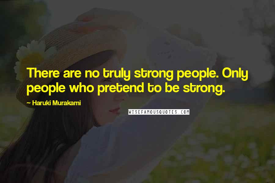 Haruki Murakami Quotes: There are no truly strong people. Only people who pretend to be strong.