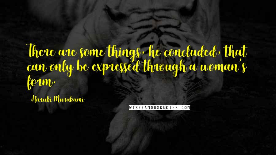Haruki Murakami Quotes: There are some things, he concluded, that can only be expressed through a woman's form.