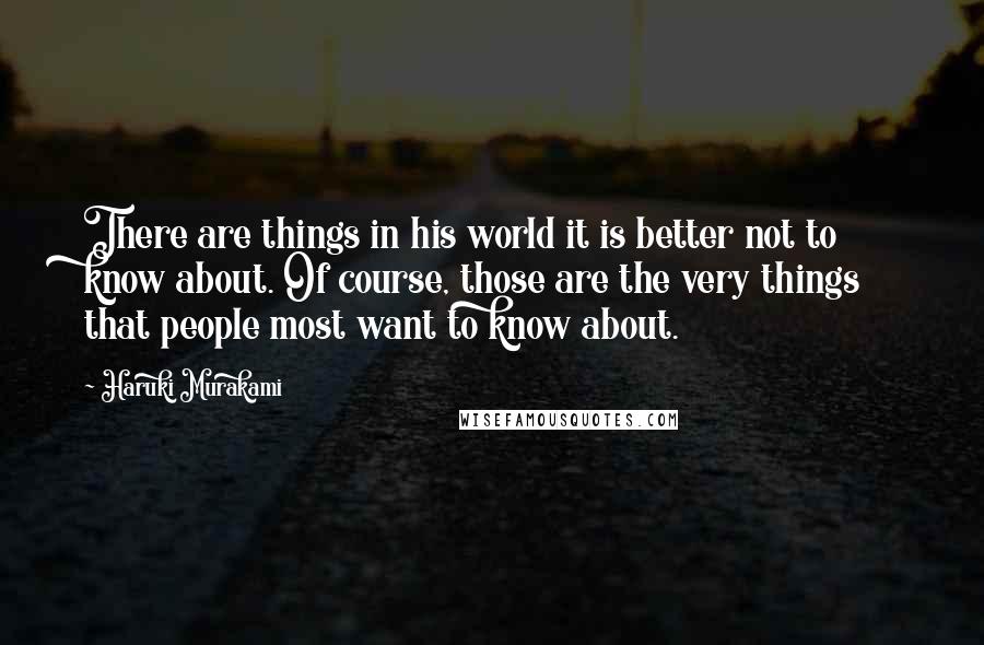 Haruki Murakami Quotes: There are things in his world it is better not to know about. Of course, those are the very things that people most want to know about.