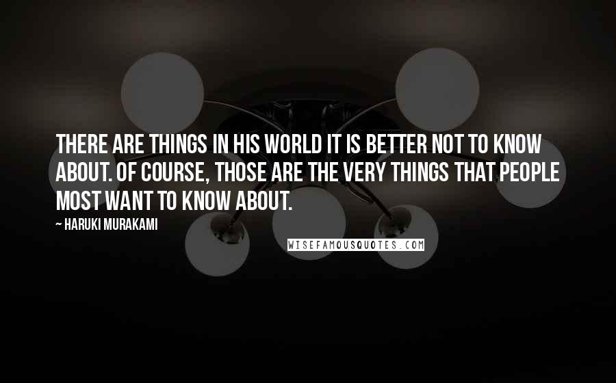 Haruki Murakami Quotes: There are things in his world it is better not to know about. Of course, those are the very things that people most want to know about.