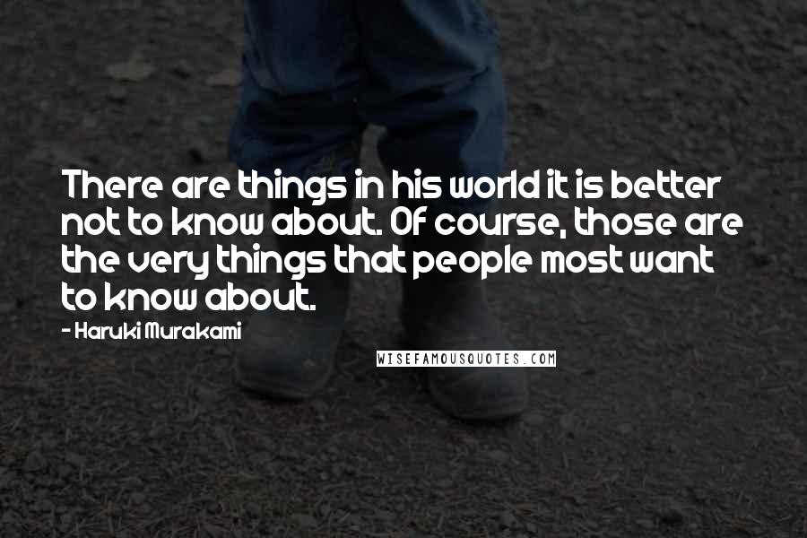 Haruki Murakami Quotes: There are things in his world it is better not to know about. Of course, those are the very things that people most want to know about.