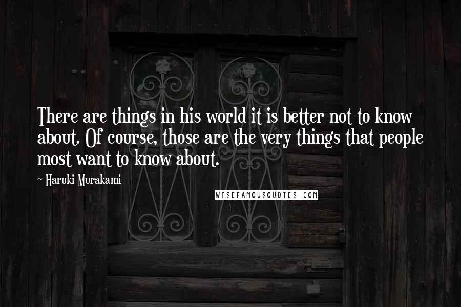 Haruki Murakami Quotes: There are things in his world it is better not to know about. Of course, those are the very things that people most want to know about.