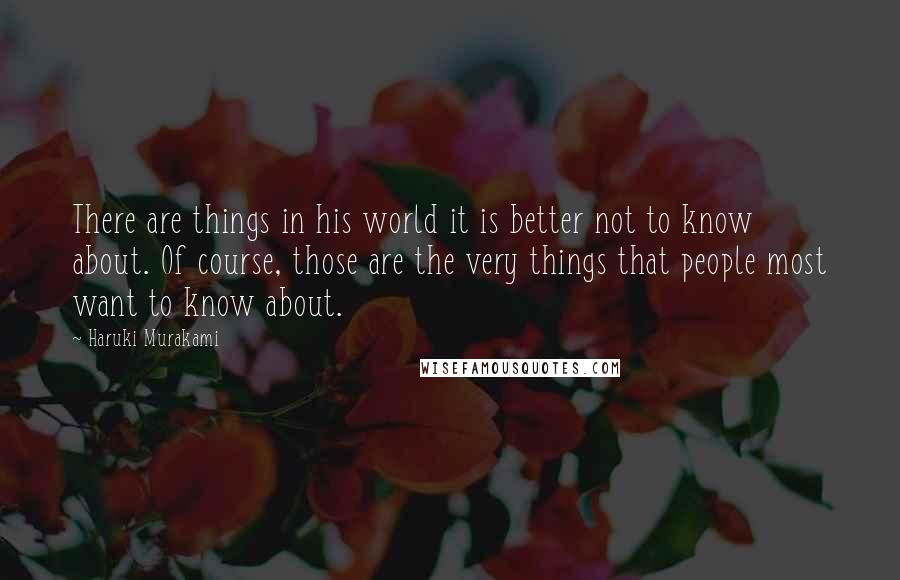 Haruki Murakami Quotes: There are things in his world it is better not to know about. Of course, those are the very things that people most want to know about.