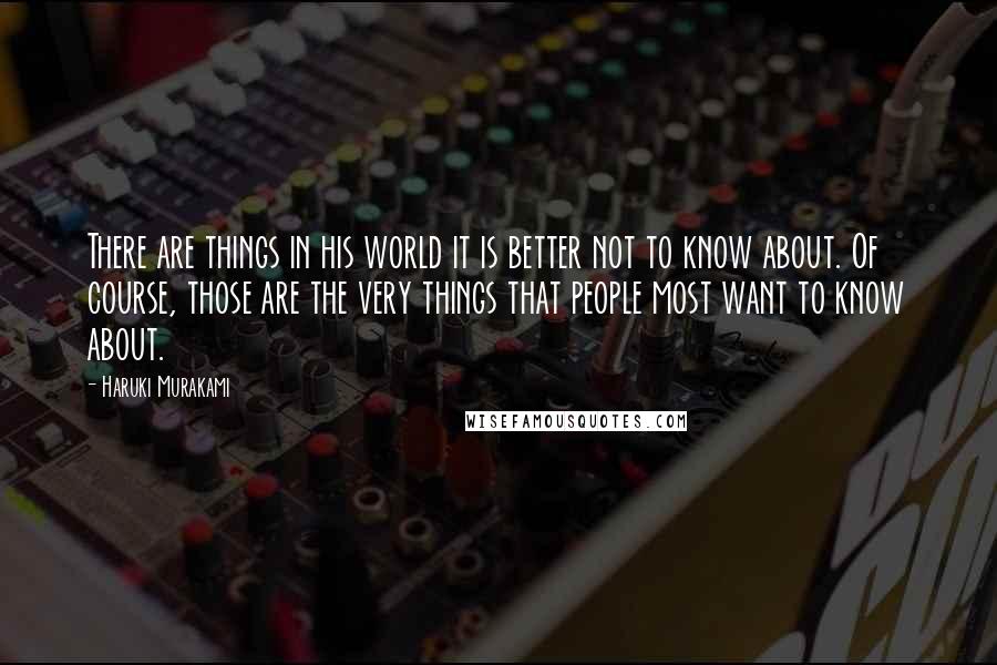 Haruki Murakami Quotes: There are things in his world it is better not to know about. Of course, those are the very things that people most want to know about.