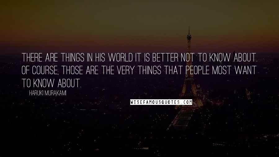 Haruki Murakami Quotes: There are things in his world it is better not to know about. Of course, those are the very things that people most want to know about.