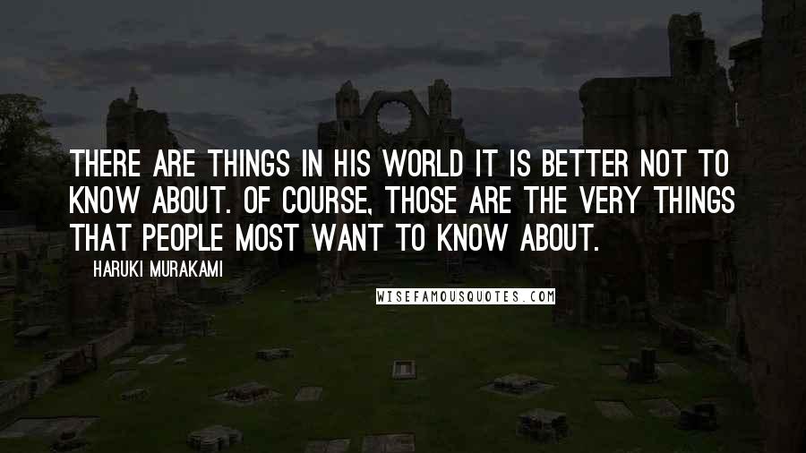 Haruki Murakami Quotes: There are things in his world it is better not to know about. Of course, those are the very things that people most want to know about.