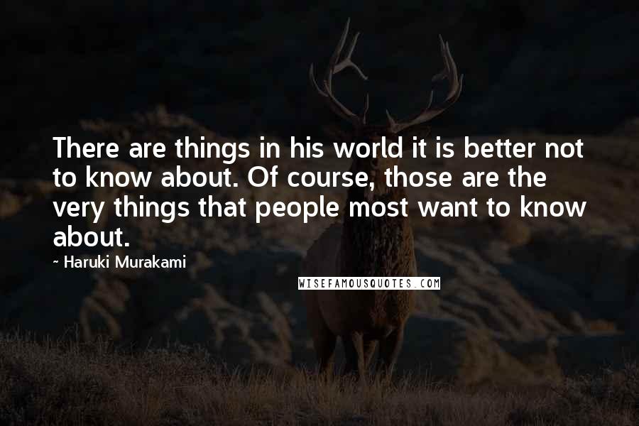 Haruki Murakami Quotes: There are things in his world it is better not to know about. Of course, those are the very things that people most want to know about.