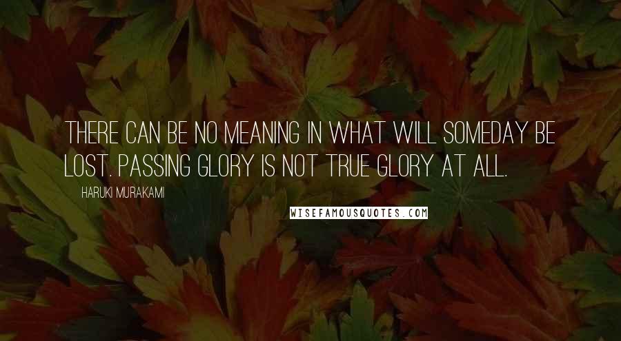 Haruki Murakami Quotes: There can be no meaning in what will someday be lost. Passing glory is not true glory at all.