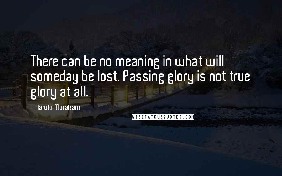Haruki Murakami Quotes: There can be no meaning in what will someday be lost. Passing glory is not true glory at all.